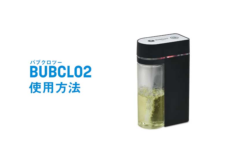 二酸化塩素ガスで除菌・消臭 BUBCLO2(バブクロツー)HOME の使い方
